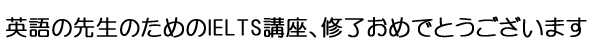 英語の先生のためのIELTS講座の修了おめでとうございます