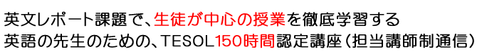 英文レポート課題で、生徒が中心の授業を徹底学習する英語の先生のための、ＴＥＳＯＬ１５０時間認定講座（担当講師制オンライン）